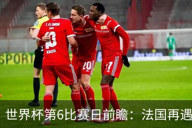 世界杯第6比赛日前瞻：法国再遇非洲死敌，阿根廷迎战"沙漠之狐"