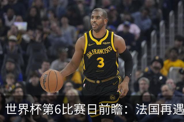 世界杯第6比赛日前瞻：法国再遇非洲死敌，阿根廷迎战"沙漠之狐"